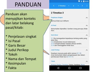 PANDUAN
1. Pilih ayat.
2. Lihat
panduan/latar
belakang ayat yang
dipilih.
Panduan akan
menyajikan konteks
dan latar belakang
pasal/kitab:
* Penjelasan singkat
* Isi Pasal
* Garis Besar
* Judul Perikop
* Tokoh
* Nama dan Tempat
* Kesimpulan
* Fakta
 