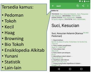 Tersedia kamus:
• Pedoman
• Tokoh
• Kecil
• Haag
• Browning
• Bio Tokoh
• Ensiklopedia Alkitab
• Yunani
• Statistik
• Lain-lain
 