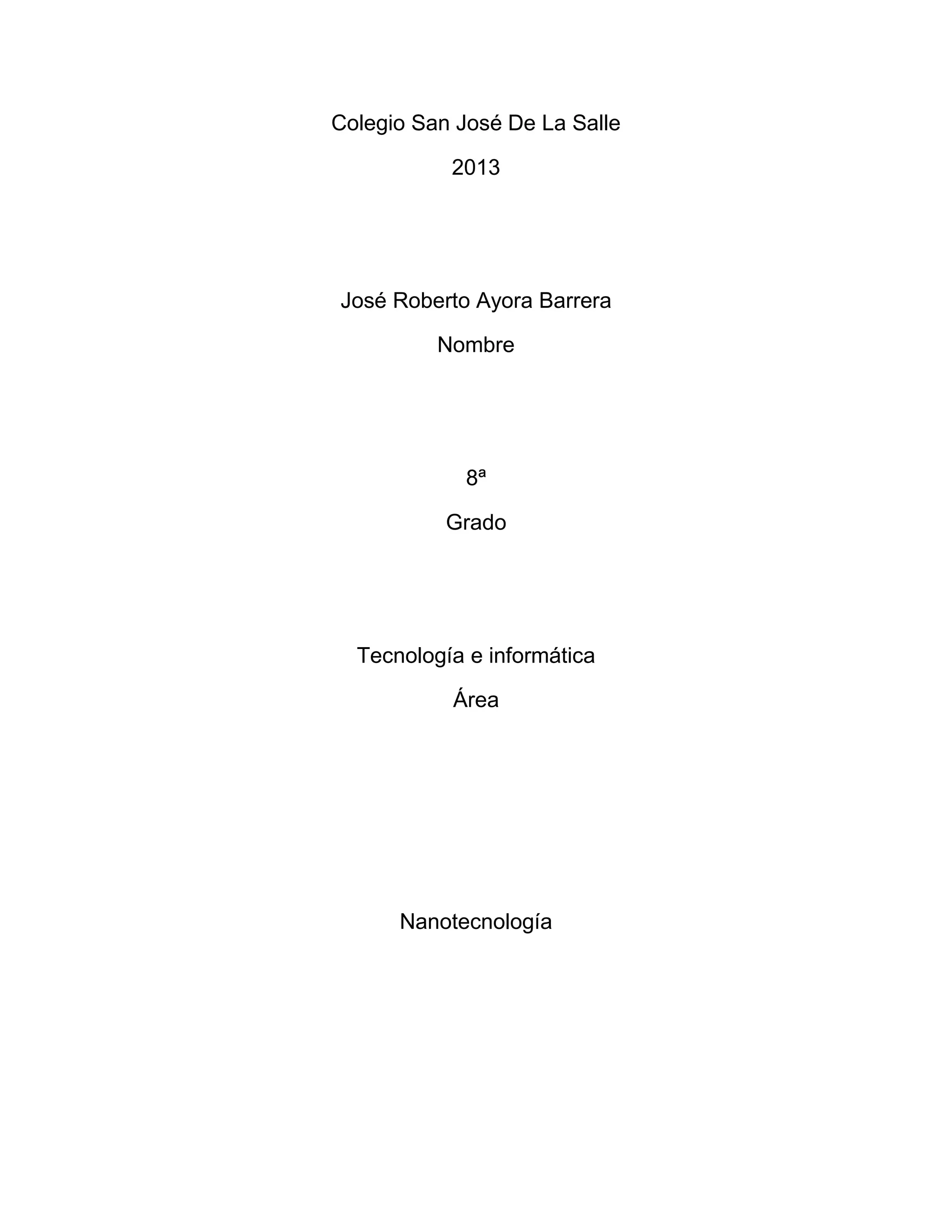 Colegio San José De La Salle
2013
José Roberto Ayora Barrera
Nombre
8ª
Grado
Tecnología e informática
Área
Nanotecnología
 
