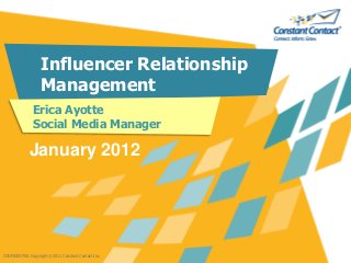 CONFIDENTIAL Copyright © 2011 Constant Contact Inc.
Influencer Relationship
Management
Erica Ayotte
Social Media Manager
January 2012
 
