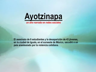 Ayotzinapaun año narrado en redes sociales
El asesinato de 6 estudiantes y la desaparición de 43 jóvenes,
en la ciudad de Iguala, en el suroeste de México, sacudió a un
país anestesiado por la violencia cotidiana.
 
