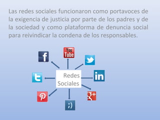 Las redes sociales funcionaron como portavoces de
la exigencia de justicia por parte de los padres y de
la sociedad y como plataforma de denuncia social
para reivindicar la condena de los responsables.
Redes
Sociales
 