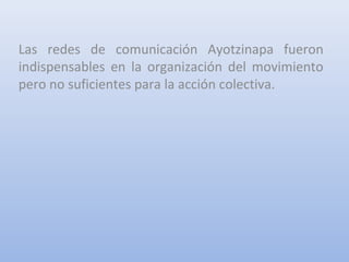 Las redes de comunicación Ayotzinapa fueron
indispensables en la organización del movimiento
pero no suficientes para la acción colectiva.
 