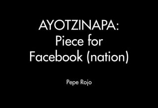 AYOTZINAPA:
Piece for
Facebook (nation)
Pepe Rojo
 