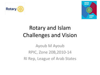 Rotary and Islam
Challenges and Vision
Ayoub M Ayoub
RPIC, Zone 20B,2010-14
RI Rep, League of Arab States
 