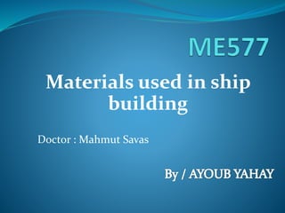 Materials used in ship
building
Doctor : Mahmut Savas
 