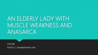 AN ELDERLY LADY WITH
MUSCLE WEAKNESS AND
ANASARCA
Unit M4
Prof Dr. C. Ramakrishnan’s Unit
 