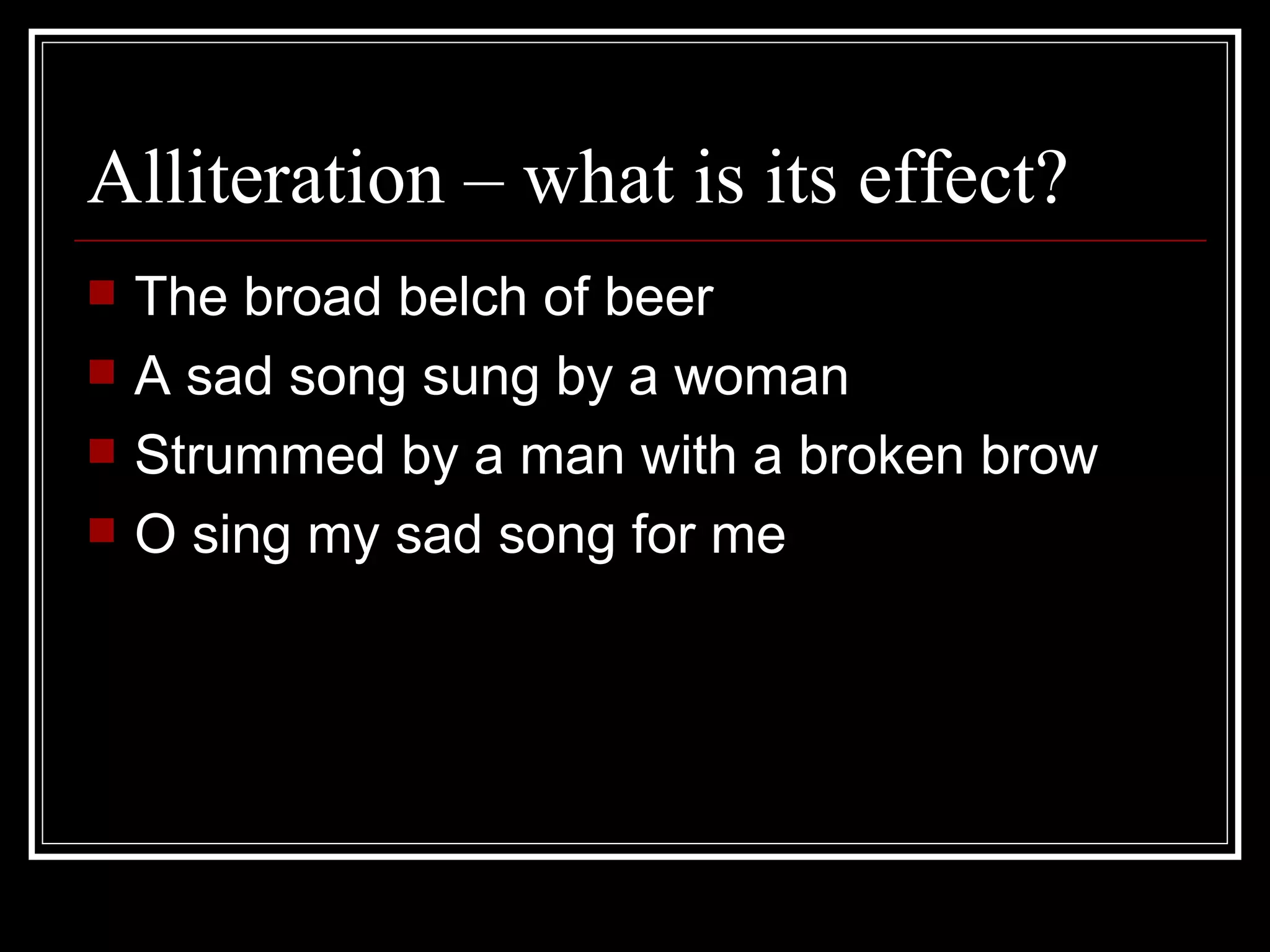 Alliteration – what is its effect? The broad belch of beer A sad song sung by a woman Strummed by a man with a broken brow O sing my sad song for me
