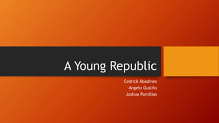 A Young Republic
Cedrick Abadines
Angelo Gustilo
Joshua Pontillas
 