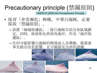 Precautionary principle (©ԭt)
          UNESCO (2005) the Precautionary Principle.

? ǳlΣNA׺࣬Ҫ
  ȡ©ԭt
 C Oáo^׺Ŀǰֲ^
   ͬrûϽǺ顸
   o^
 C κοӰ푰׺_l˞eӣҪ
   ]Ӱ푣ҿɱܹuC




                                                       23
 