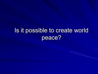 Is it possible to create world
peace?
 