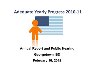 Adequate	
  Yearly	
  Progress	
  2010-­‐11	
  




    Annual Report and Public Hearing
             Georgetown ISD
            February 16, 2012
 