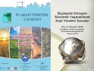 Büyükşehir Dönüşüm
Sürecinde Yaşanabilecek
Arazi Yönetimi Sorunları
Doç. Dr. Bayram UZUN
Karadeniz Teknik Üniversitesi
Harita Mühendisliği Bölümü
Trabzon,2014
 