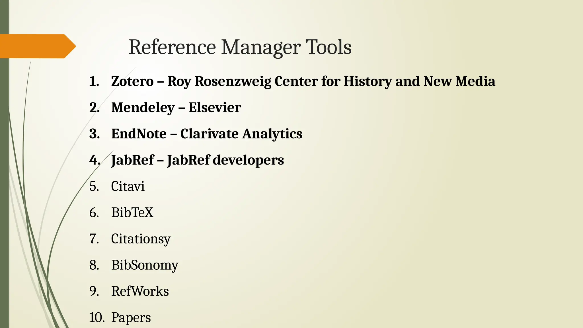 Reference Manager Tools
1. Zotero – Roy Rosenzweig Center for History and New Media
2. Mendeley – Elsevier
3. EndNote – Clarivate Analytics
4. JabRef – JabRef developers
5. Citavi
6. BibTeX
7. Citationsy
8. BibSonomy
9. RefWorks
10. Papers
 