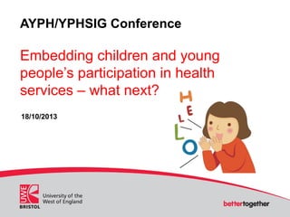 AYPH/YPHSIG Conference

Embedding children and young
people’s participation in health
services – what next?
18/10/2013

 