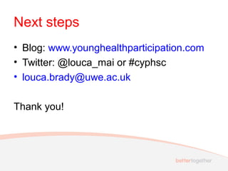 Next steps
• Blog: www.younghealthparticipation.com
• Twitter: @louca_mai or #cyphsc
• louca.brady@uwe.ac.uk
Thank you!

 
