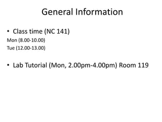 General Information
• Class time (NC 141)
Mon (8.00-10.00)
Tue (12.00-13.00)
• Lab Tutorial (Mon, 2.00pm-4.00pm) Room 119
 