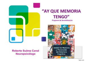 “AY QUE MEMORIA
TENGO”
Programa de Sensibilización
Roberto Suárez Canal
Neuropsicólogo
Unidad de Memoria
y Prevención
del Deterioro
Cognitivo
 