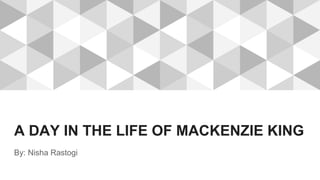 A DAY IN THE LIFE OF MACKENZIE KING
By: Nisha Rastogi
 