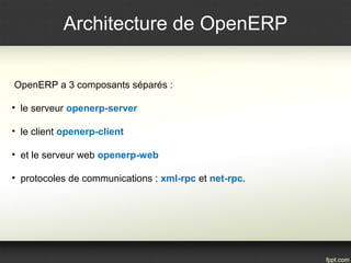 Architecture de OpenERP
OpenERP a 3 composants séparés :
• le serveur openerp-server
• le client openerp-client
• et le serveur web openerp-web
• protocoles de communications : xml-rpc et net-rpc.
 