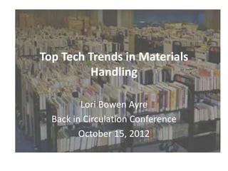 Top Tech Trends in Materials
Handling
Lori Bowen Ayre
Back in Circulation Conference
October 15, 2012
 