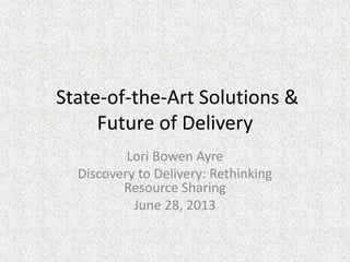 State-of-the-Art Solutions &
Future of Delivery
Lori Bowen Ayre
Discovery to Delivery: Rethinking
Resource Sharing
June 28, 2013
 