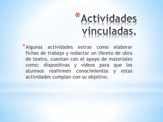 *
*Algunas actividades extras como elaborar
fichas de trabajo y redactar un libreto de obra
de teatro, cuentan con el apoyo de materiales
como: diapositivas y videos para que los
alumnos reafirmen conocimientos y estas
actividades cumplan con su objetivo.
 