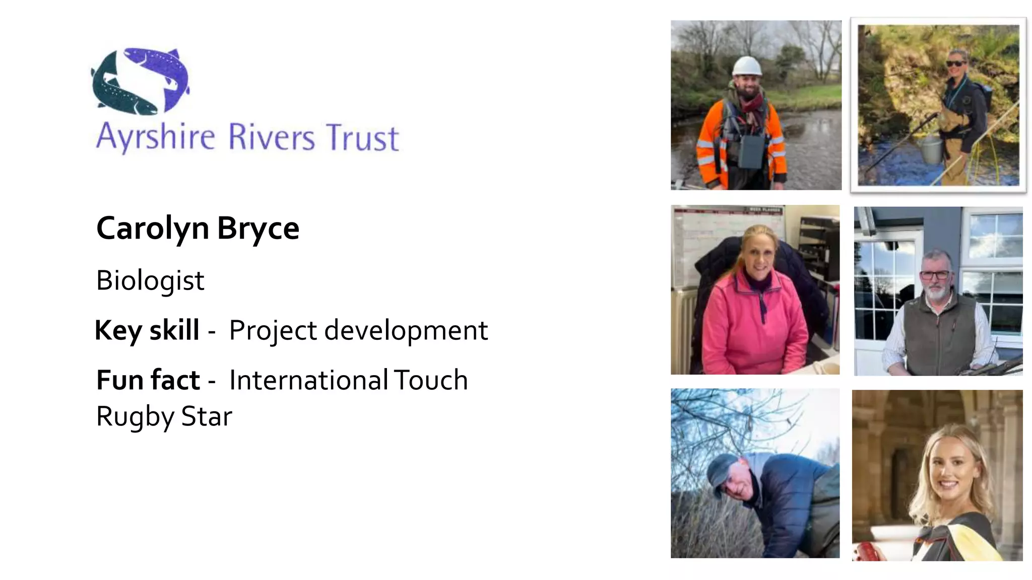 Ayrshire Rivers Trust
Carolyn Bryce
Key skill - Project development
Biologist
Fun fact - InternationalTouch
Rugby Star