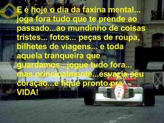 E é hoje o dia da faxina mental... joga fora tudo que te prende ao passado...ao mundinho de coisas tristes... fotos... peças de roupa,  bilhetes de viagens... e toda aquela tranqueira que guardamos...jogue tudo fora... mas principalmente...esvazie seu coração...e fique pronto pra VIDA! 