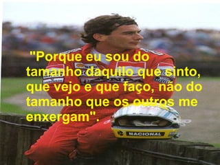 "Porque eu sou do tamanho daquilo que sinto, que vejo e que faço, não do tamanho que os outros me enxergam". 