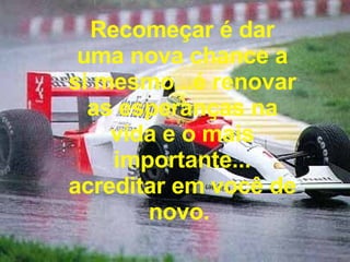 Recomeçar é dar uma nova chance a si mesmo...é renovar as esperanças na vida e o mais importante... acreditar em você de novo.  