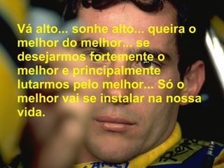 Vá alto... sonhe alto... queira o melhor do melhor... se desejarmos fortemente o melhor e principalmente lutarmos pelo melhor... Só o melhor vai se instalar na nossa vida.  