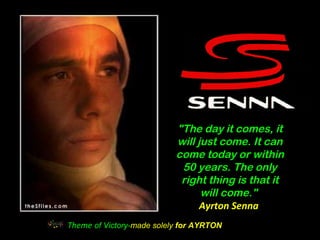 "The day it comes, it
will just come. It can
come today or within
50 years. The only
right thing is that it
will come."
Ayrton Senna
Theme of Victory-made solely for AYRTON

 