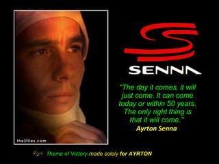 &quot;The day it comes, it will just come. It can come today or within 50 years. The only right thing is that it will come.&quot;  Ayrton Senna  Theme   of Victory- made solely  for AYRTON 