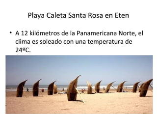 Playa Caleta Santa Rosa en Eten
• A 12 kilómetros de la Panamericana Norte, el
clima es soleado con una temperatura de
24ºC.
 