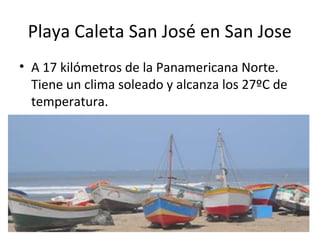 Playa Caleta San José en San Jose
• A 17 kilómetros de la Panamericana Norte.
Tiene un clima soleado y alcanza los 27ºC de
temperatura.
 