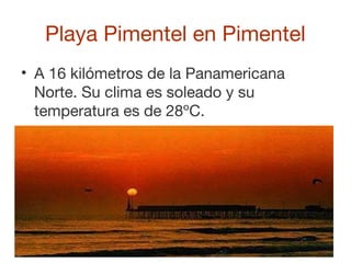 Playa Pimentel en Pimentel
• A 16 kilómetros de la Panamericana
Norte. Su clima es soleado y su
temperatura es de 28ºC.
 