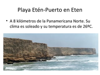 Playa Etén-Puerto en Eten
• A 8 kilómetros de la Panamericana Norte. Su
clima es soleado y su temperatura es de 26ºC.
 