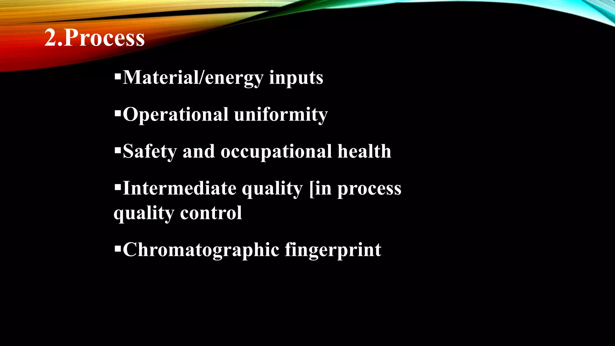 2.Process
Material/energy inputs
Operational uniformity
Safety and occupational health
Intermediate quality [in process
quality control
Chromatographic fingerprint
 