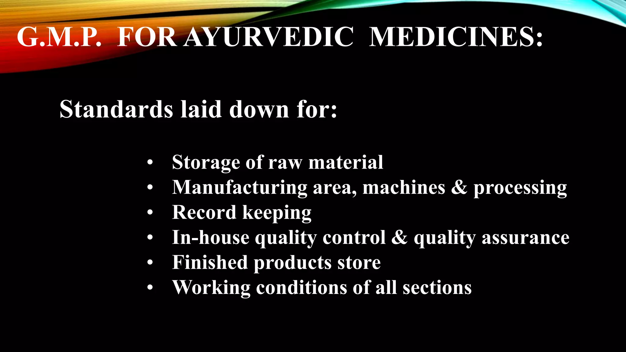 Standards laid down for:
&bull; Storage of raw material
&bull; Manufacturing area, machines & processing
&bull; Record keeping
&bull; In-house quality control & quality assurance
&bull; Finished products store
&bull; Working conditions of all sections
G.M.P. FOR AYURVEDIC MEDICINES:
 
