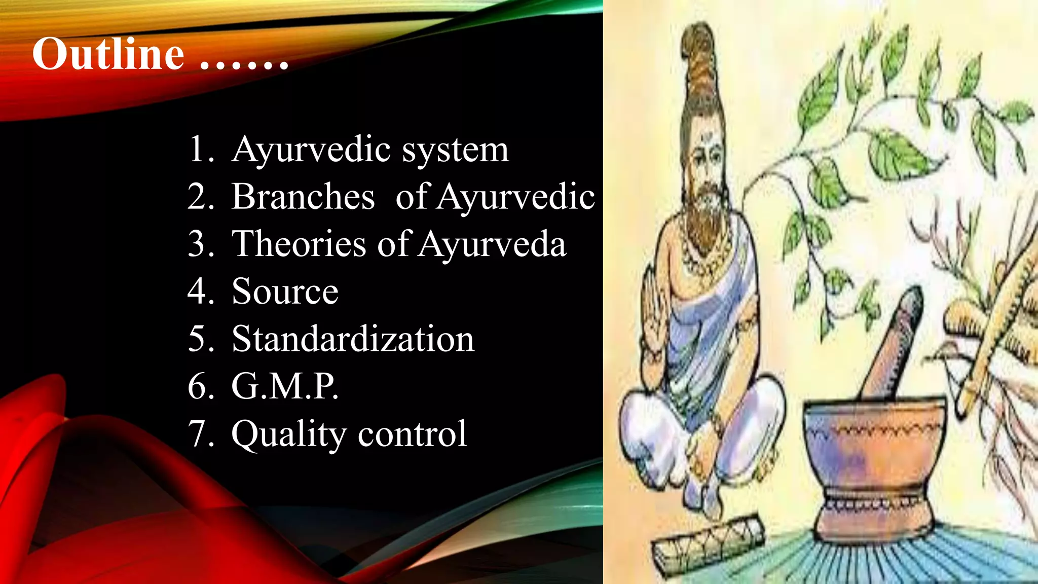 Outline &hellip;&hellip;
1. Ayurvedic system
2. Branches of Ayurvedic
3. Theories of Ayurveda
4. Source
5. Standardization
6. G.M.P.
7. Quality control
 