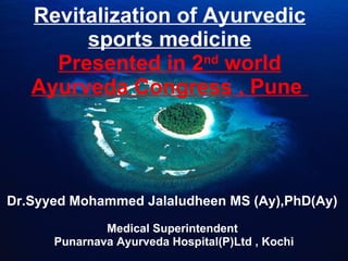 Revitalization of Ayurvedic sports medicine Presented in 2 nd  world Ayurveda Congress , Pune  Dr.Syyed Mohammed Jalaludheen MS (Ay),PhD(Ay)  Medical Superintendent  Punarnava Ayurveda Hospital(P)Ltd , Kochi 