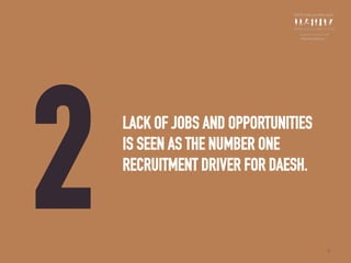 2 LACK OF JOBS AND OPPORTUNITIES
IS SEEN AS THE NUMBER ONE
RECRUITMENT DRIVER FOR DAESH.
9
 