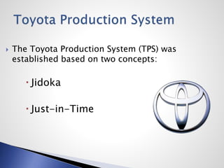  The Toyota Production System (TPS) was
established based on two concepts:
 Jidoka
 Just-in-Time
 