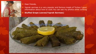  Dear friends,
 Yaprak sarması is a very popular and famous meals of Turkey.I gave
information about how to cook.You can see my photos while cooking
 Stuffed Grape Leaves(Yaprak Sarması)

 