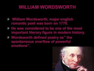 WILLIAM WORDSWORTH
 William Wordsworth, major english
romantic poet was born on 1770.
 He was considered to be one of the most
important literary figure in modern history.
 Wordsworth defined poetry as” the
spontaneous overflow of powerful
emotions”.
7
 