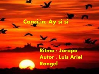Canción: Ay si si
Ritmo : Joropo
Autor : Luis Ariel
Rangel
 