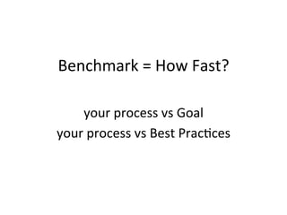 Benchmark 
= 
How 
Fast? 
your 
process 
vs 
Goal 
your 
process 
vs 
Best 
PracCces 
 