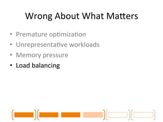 Wrong 
About 
What 
MaLers 
• Premature 
opCmizaCon 
• UnrepresentaCve 
workloads 
• Memory 
pressure 
• Load 
balancing 
...