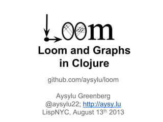 Loom and Graphs
in Clojure
github.com/aysylu/loom
Aysylu Greenberg
@aysylu22; http://aysy.lu
LispNYC, August 13th 2013
 